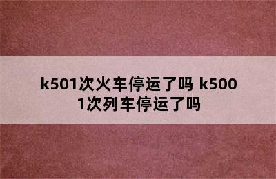 k501次火车停运了吗 k5001次列车停运了吗